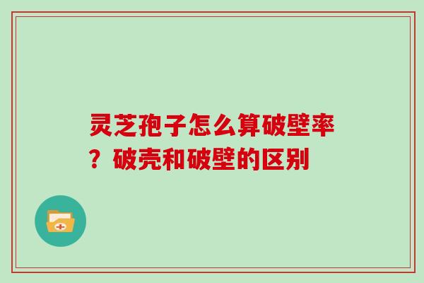 灵芝孢子怎么算破壁率？破壳和破壁的区别