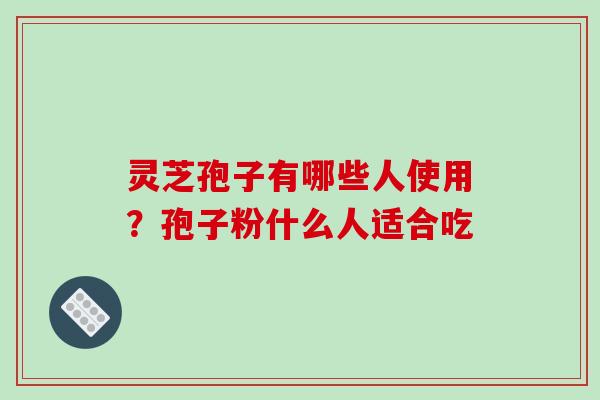 灵芝孢子有哪些人使用？孢子粉什么人适合吃