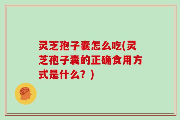 灵芝孢子囊怎么吃(灵芝孢子囊的正确食用方式是什么?)