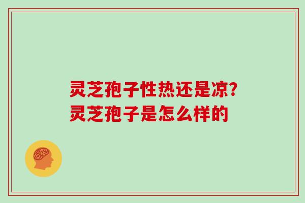 灵芝孢子性热还是凉？灵芝孢子是怎么样的
