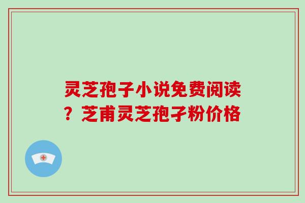 灵芝孢子小说免费阅读？芝甫灵芝孢孑粉价格