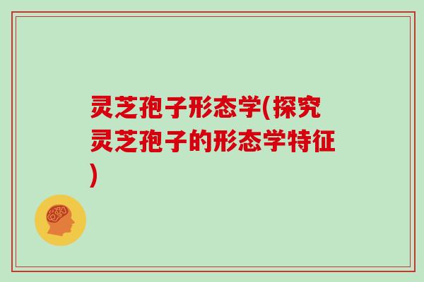 灵芝孢子形态学(探究灵芝孢子的形态学特征)