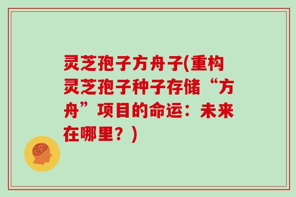 灵芝孢子方舟子(重构灵芝孢子种子存储“方舟”项目的命运:未来在哪里?)