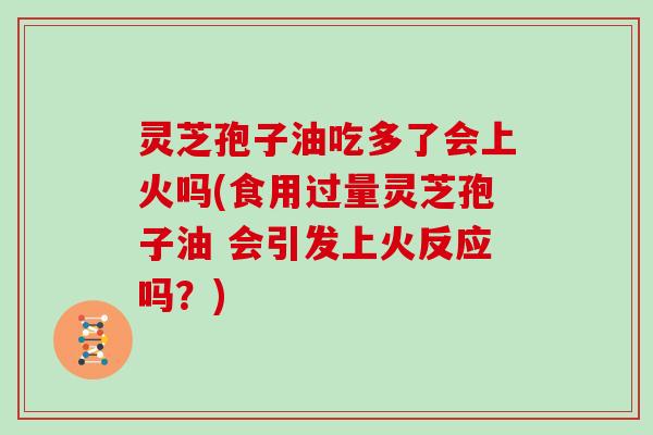 灵芝孢子油吃多了会上火吗(食用过量灵芝孢子油 会引发上火反应吗?)