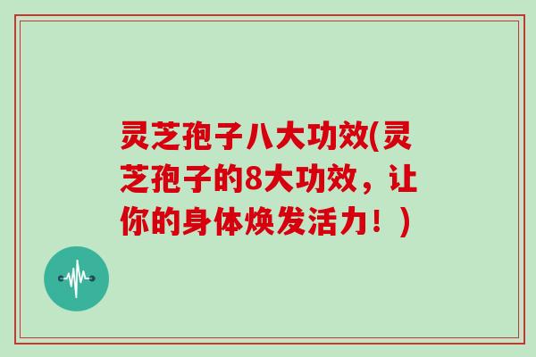 灵芝孢子八大功效(灵芝孢子的8大功效,让你的身体焕发活力!)