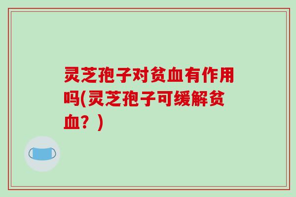 灵芝孢子对贫血有作用吗(灵芝孢子可缓解贫血？)