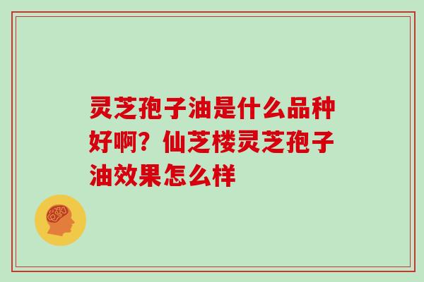 灵芝孢子油是什么品种好啊？仙芝楼灵芝孢子油效果怎么样