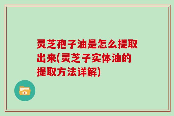 灵芝孢子油是怎么提取出来(灵芝子实体油的提取方法详解)