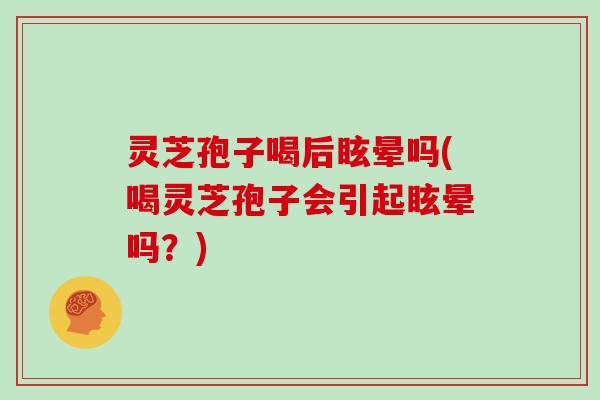 灵芝孢子喝后眩晕吗(喝灵芝孢子会引起眩晕吗?)