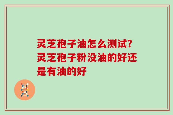 灵芝孢子油怎么测试?灵芝孢子粉没油的好还是有油的好