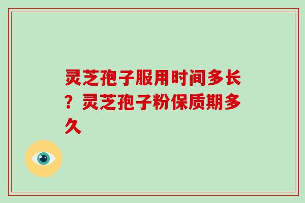 灵芝孢子服用时间多长?灵芝孢子粉保质期多久