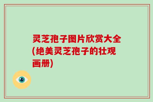 灵芝孢子图片欣赏大全(绝美灵芝孢子的壮观画册)
