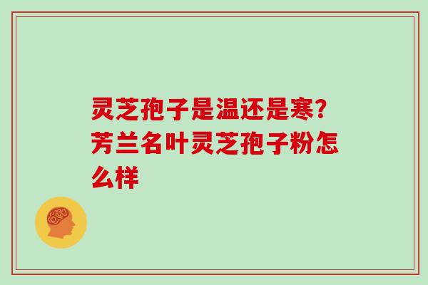 灵芝孢子是温还是寒?芳兰名叶灵芝孢子粉怎么样