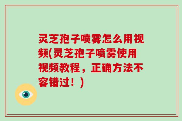 灵芝孢子喷雾怎么用视频(灵芝孢子喷雾使用视频教程,正确方法不容错过!)