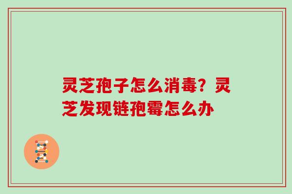 灵芝孢子怎么消毒?灵芝发现链孢霉怎么办