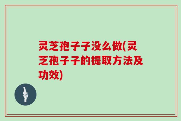 灵芝孢子子没么做(灵芝孢子子的提取方法及功效)