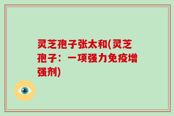 灵芝孢子张太和(灵芝孢子:一项强力免疫增强剂)