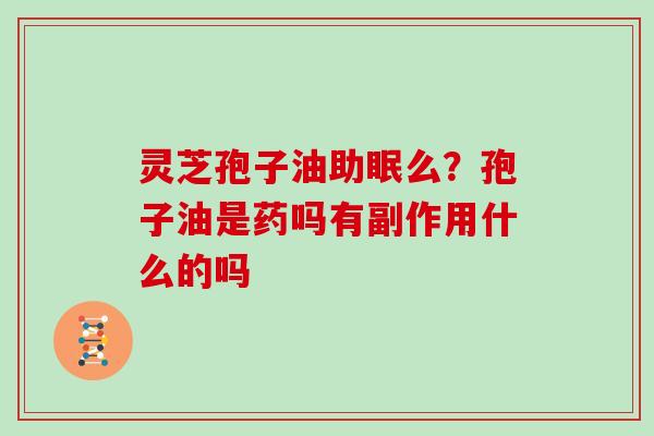 灵芝孢子油助眠么？孢子油是药吗有副作用什么的吗