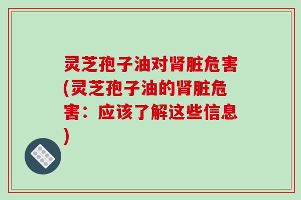 灵芝孢子油对肾脏危害(灵芝孢子油的肾脏危害:应该了解这些信息)