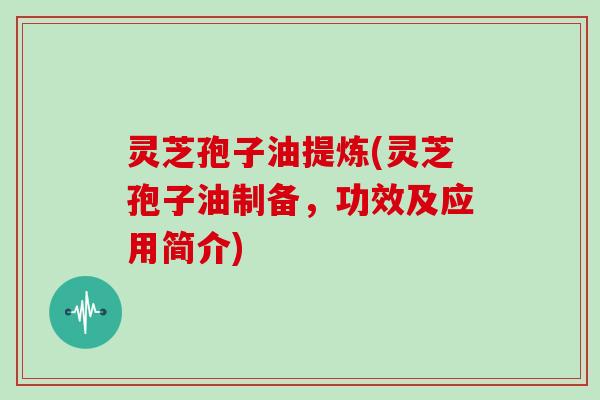 灵芝孢子油提炼(灵芝孢子油制备,功效及应用简介)