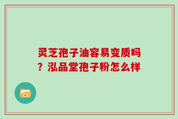 灵芝孢子油容易变质吗？泓品堂孢子粉怎么样