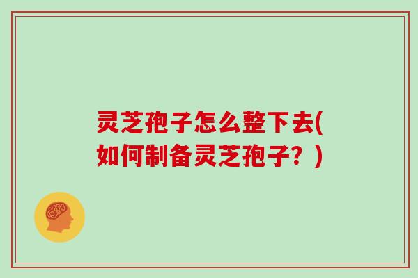 灵芝孢子怎么整下去(如何制备灵芝孢子？)