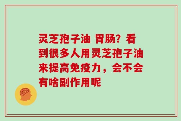 灵芝孢子油 胃肠?看到很多人用灵芝孢子油来提高免疫力,会不会有啥副作用呢