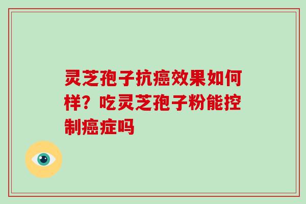 灵芝孢子抗癌效果如何样？吃灵芝孢子粉能控制癌症吗