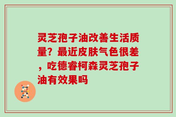 灵芝孢子油改善生活质量?最近皮肤气色很差,吃德睿柯森灵芝孢子油有效果吗