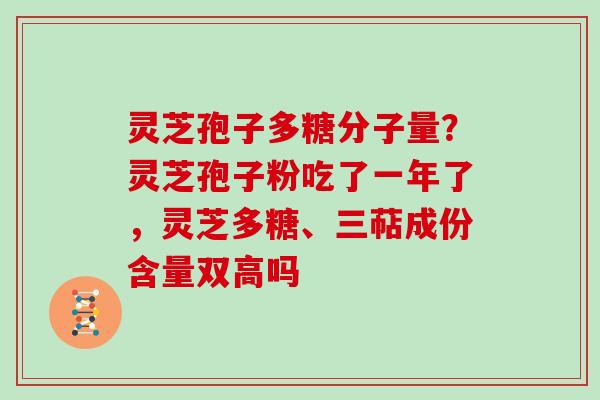 灵芝孢子多糖分子量？灵芝孢子粉吃了一年了，灵芝多糖、三萜成份含量双高吗