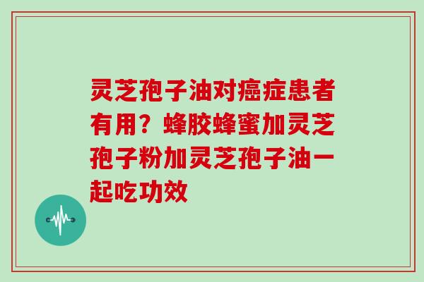 灵芝孢子油对癌症患者有用？蜂胶蜂蜜加灵芝孢子粉加灵芝孢子油一起吃功效