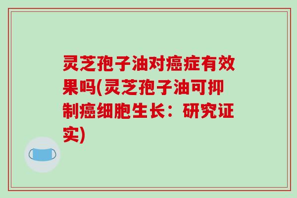 灵芝孢子油对癌症有效果吗(灵芝孢子油可抑制癌细胞生长:研究证实)