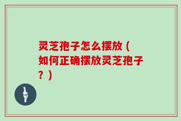 灵芝孢子怎么摆放 (如何正确摆放灵芝孢子？)
