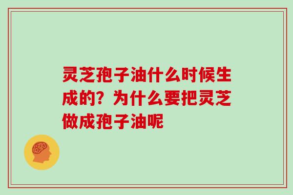 灵芝孢子油什么时候生成的?为什么要把灵芝做成孢子油呢