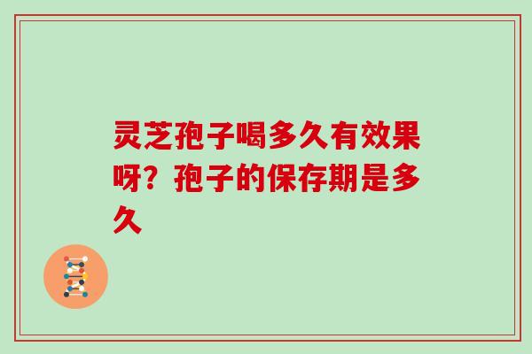 灵芝孢子喝多久有效果呀?孢子的保存期是多久