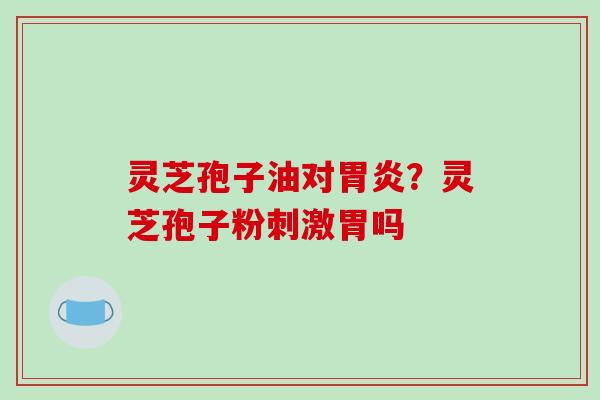 灵芝孢子油对胃炎?灵芝孢子粉刺激胃吗