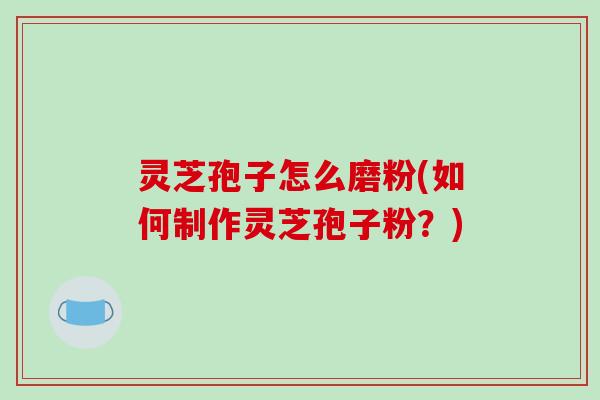 灵芝孢子怎么磨粉(如何制作灵芝孢子粉？)