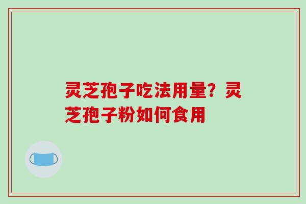 灵芝孢子吃法用量？灵芝孢子粉如何食用