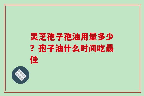 灵芝孢子孢油用量多少?孢子油什么时间吃最佳