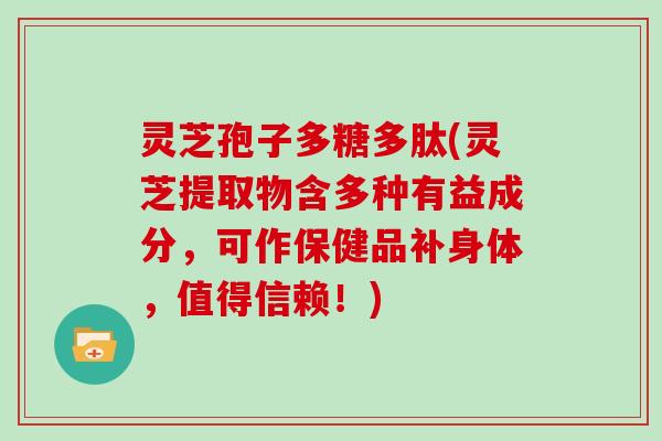 灵芝孢子多糖多肽(灵芝提取物含多种有益成分,可作保健品补身体,值得信赖!)