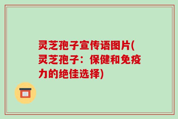灵芝孢子宣传语图片(灵芝孢子：保健和免疫力的绝佳选择)