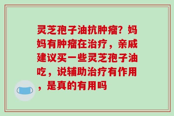 灵芝孢子油抗肿瘤?妈妈有肿瘤在治疗,亲戚建议买一些灵芝孢子油吃,说辅助治疗有作用,是真的有用吗