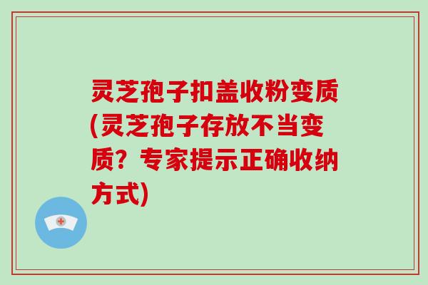 灵芝孢子扣盖收粉变质(灵芝孢子存放不当变质?专家提示正确收纳方式)
