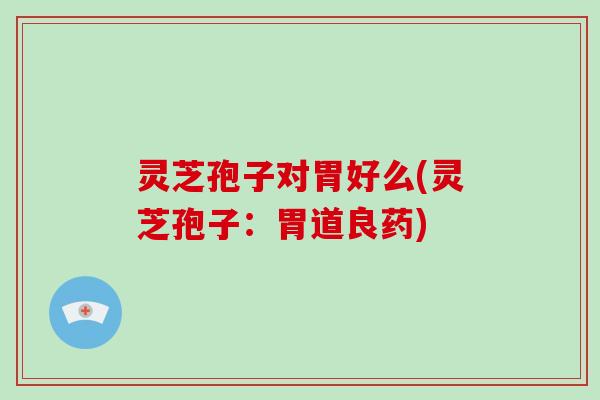 灵芝孢子对胃好么(灵芝孢子：胃道良药)
