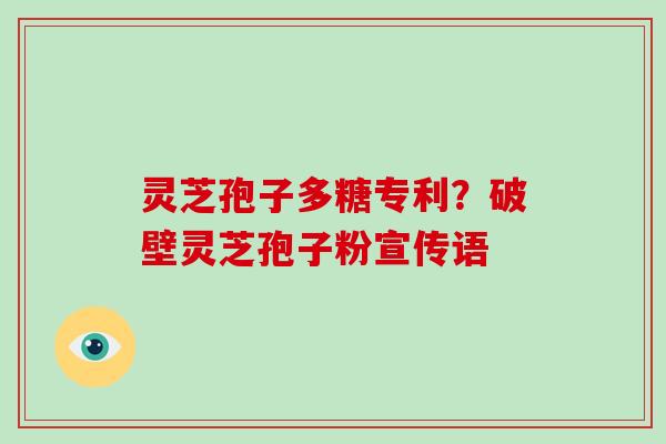 灵芝孢子多糖专利?破壁灵芝孢子粉宣传语