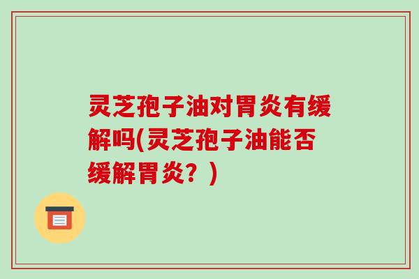 灵芝孢子油对胃炎有缓解吗(灵芝孢子油能否缓解胃炎?)