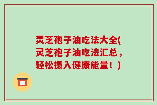 灵芝孢子油吃法大全(灵芝孢子油吃法汇总，轻松摄入健康能量！)