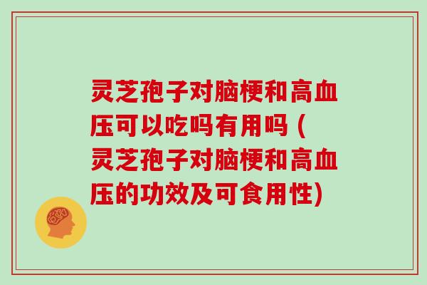 灵芝孢子对脑梗和高血压可以吃吗有用吗 (灵芝孢子对脑梗和高血压的功效及可食用性)