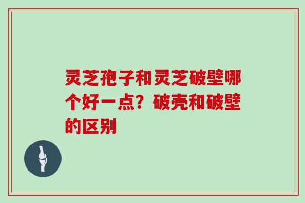灵芝孢子和灵芝破壁哪个好一点？破壳和破壁的区别