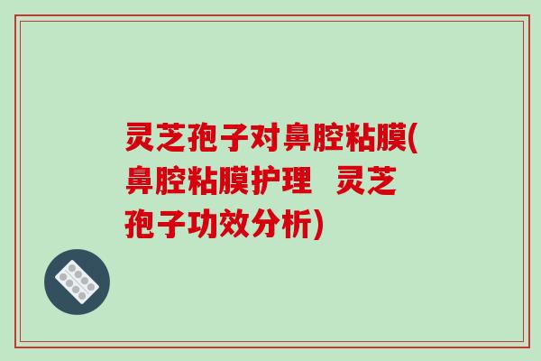 灵芝孢子对鼻腔粘膜(鼻腔粘膜护理 灵芝孢子功效分析)